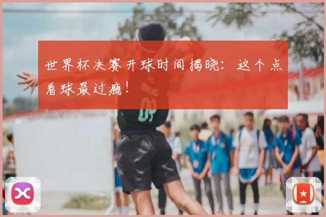 世界杯决赛开球时间揭晓:这个点看球最过瘾!