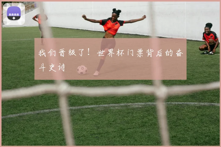 我们晋级了！世界杯门票背后的奋斗史诗