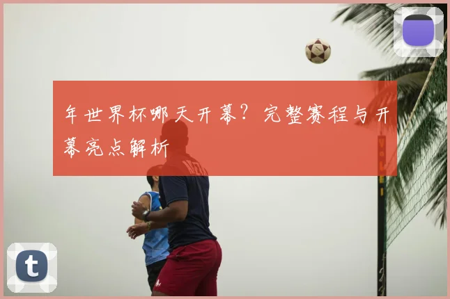 年世界杯哪天开幕？完整赛程与开幕亮点解析