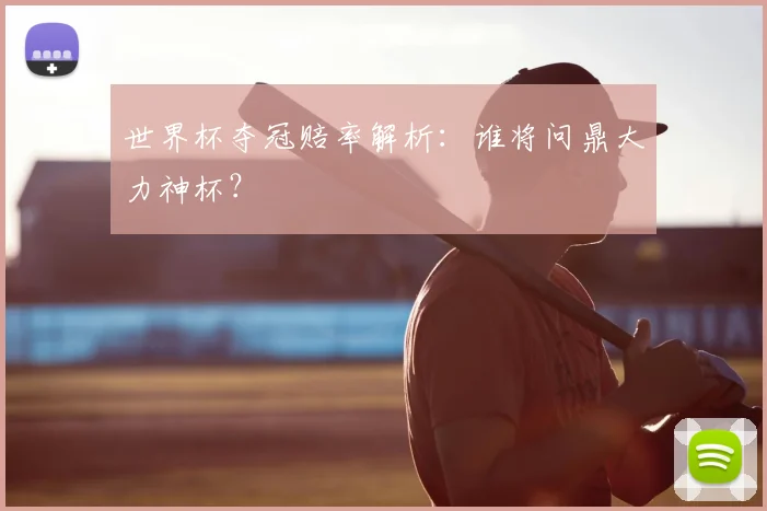 世界杯夺冠赔率解析：谁将问鼎大力神杯？