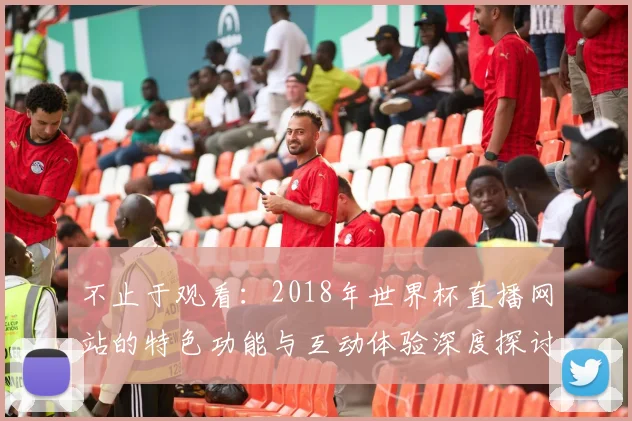 不止于观看：2018年世界杯直播网站的特色功能与互动体验深度探讨