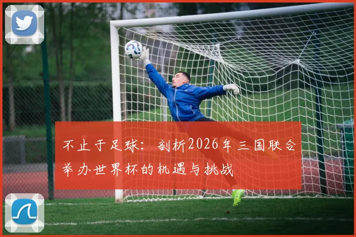 不止于足球：剖析2026年三国联合举办世界杯的机遇与挑战