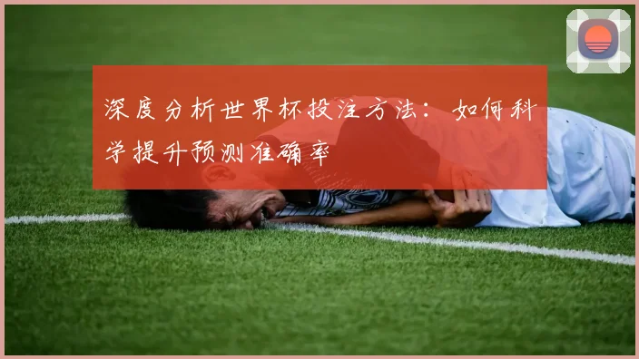 深度分析世界杯投注方法：如何科学提升预测准确率