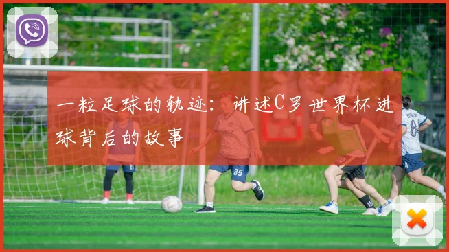 一粒足球的轨迹：讲述C罗世界杯进球背后的故事
