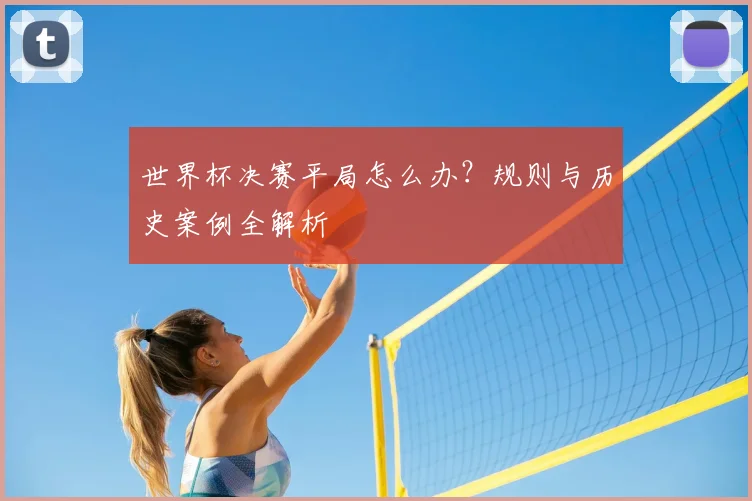 世界杯决赛平局怎么办?规则与历史案例全解析