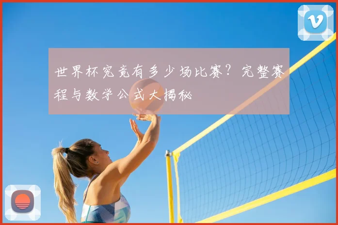 世界杯究竟有多少场比赛?完整赛程与数学公式大揭秘