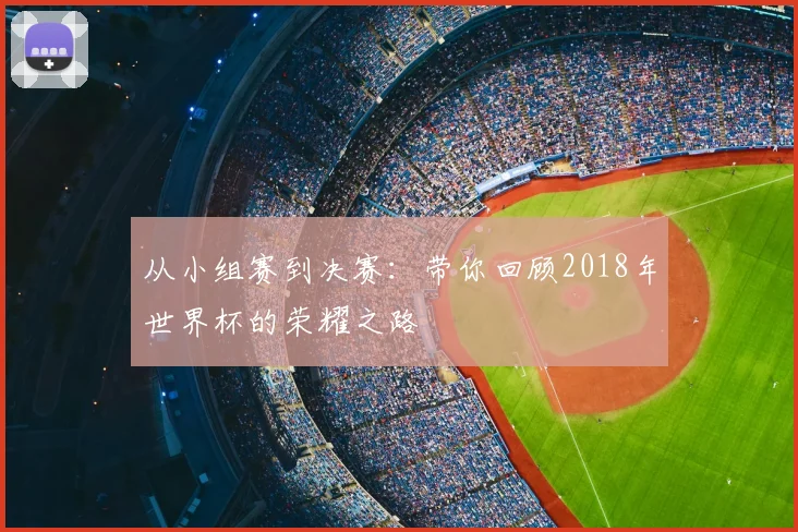 从小组赛到决赛：带你回顾2018年世界杯的荣耀之路