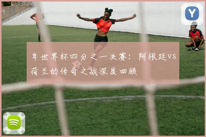 年世界杯四分之一决赛：阿根廷vs荷兰的传奇之战深度回顾