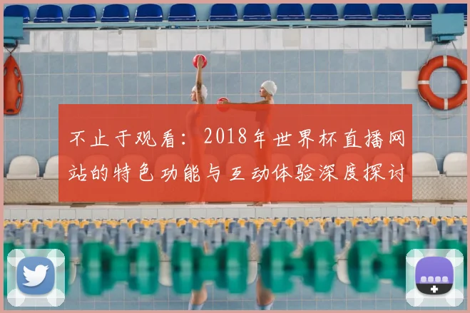 不止于观看：2018年世界杯直播网站的特色功能与互动体验深度探讨