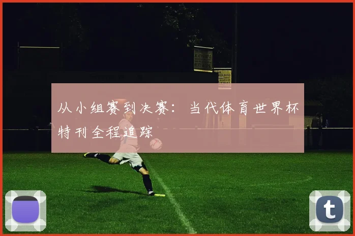 从小组赛到决赛:当代体育世界杯特刊全程追踪