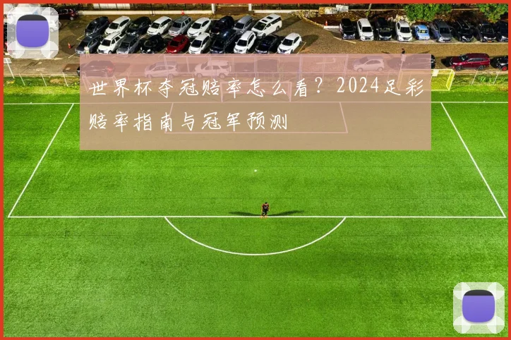 世界杯夺冠赔率怎么看?2024足彩赔率指南与冠军预测