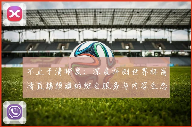 不止于清晰度：深度评测世界杯高清直播频道的综合服务与内容生态