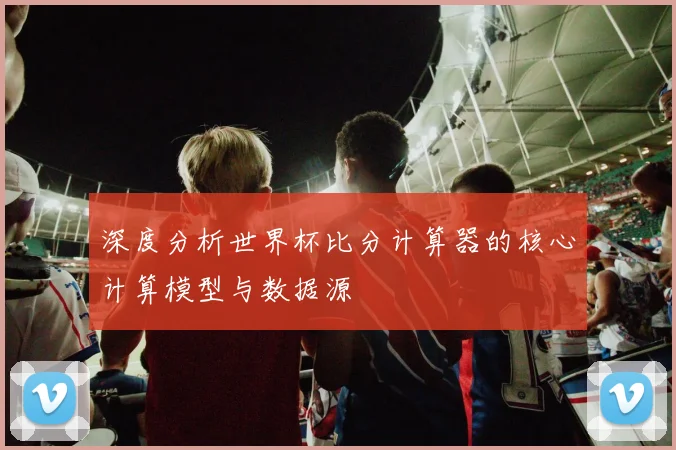 深度分析世界杯比分计算器的核心计算模型与数据源