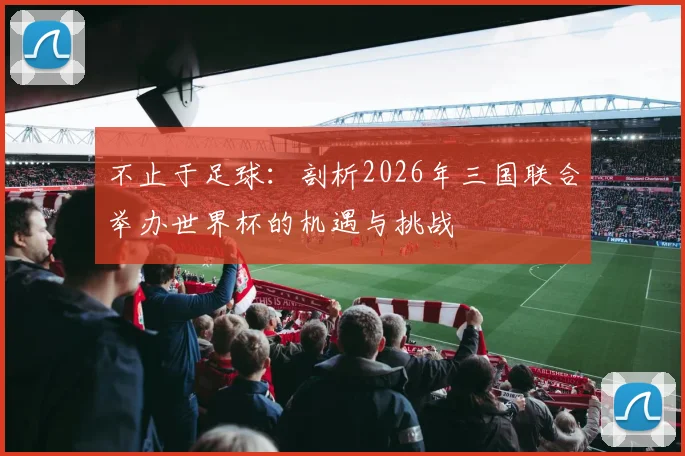 不止于足球：剖析2026年三国联合举办世界杯的机遇与挑战