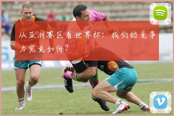 从亚洲赛区看世界杯:我们的竞争力究竟如何?