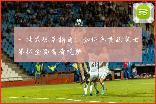 一站式观看指南：如何免费获取世界杯全场高清视频