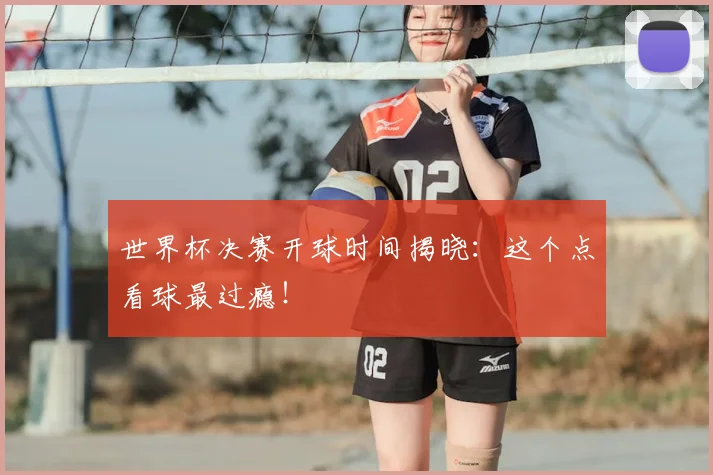 世界杯决赛开球时间揭晓:这个点看球最过瘾!