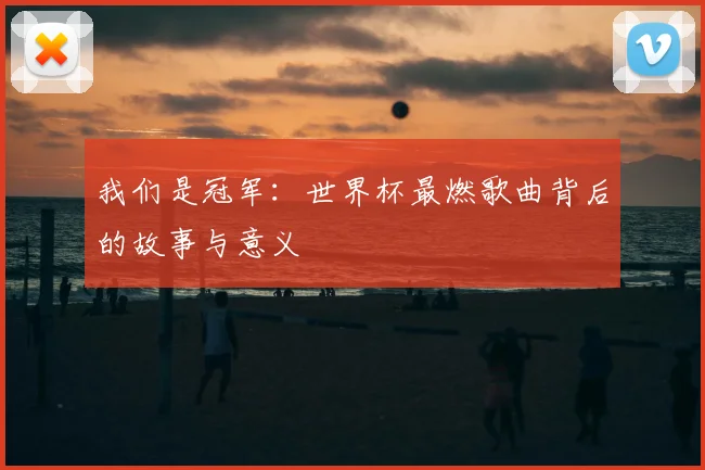 我们是冠军:世界杯最燃歌曲背后的故事与意义