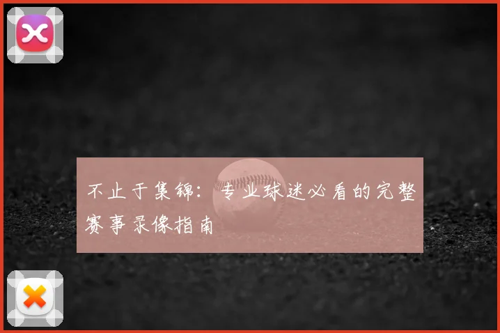 不止于集锦：专业球迷必看的完整赛事录像指南