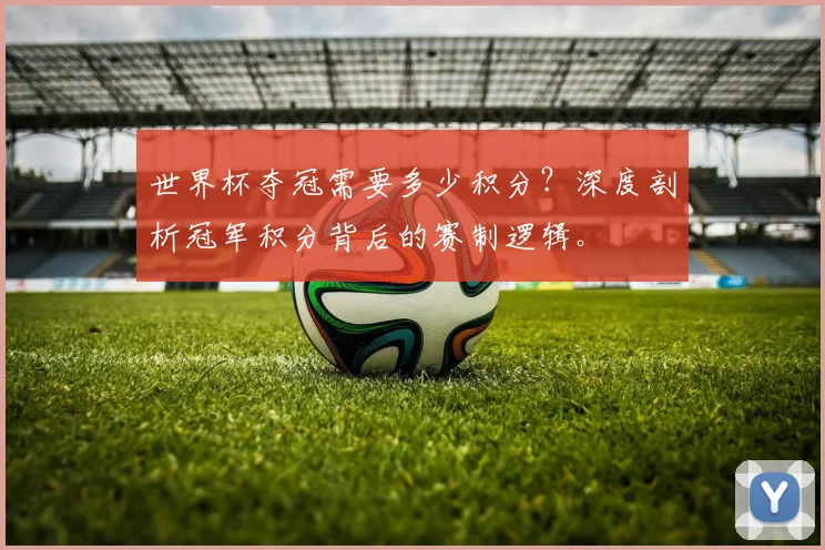 世界杯夺冠需要多少积分?深度剖析冠军积分背后的赛制逻辑。