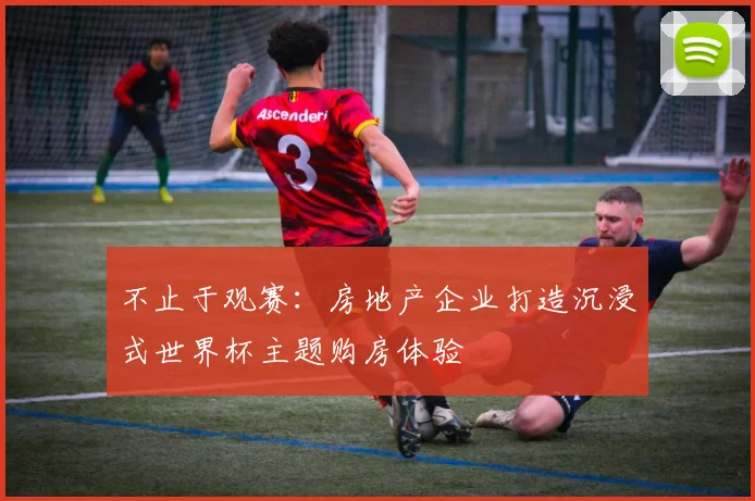不止于观赛：房地产企业打造沉浸式世界杯主题购房体验