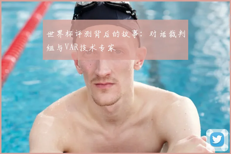 世界杯评测背后的故事:对话裁判组与VAR技术专家