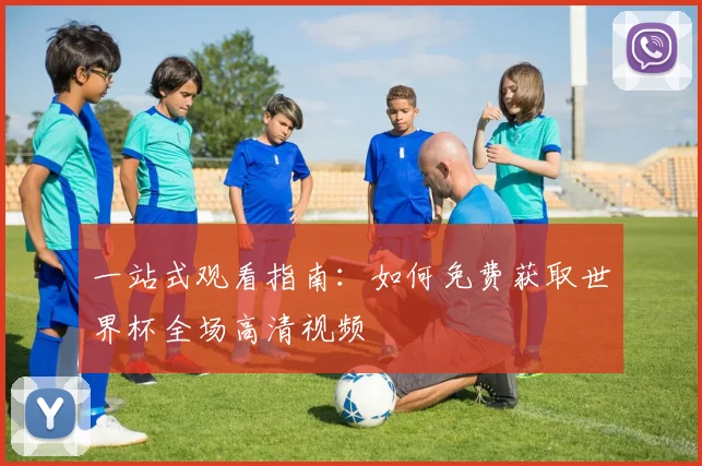 一站式观看指南：如何免费获取世界杯全场高清视频