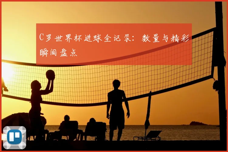 C罗世界杯进球全记录:数量与精彩瞬间盘点