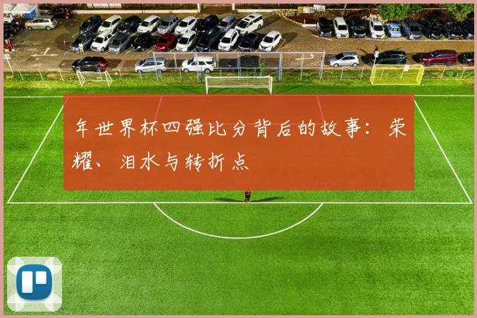 年世界杯四强比分背后的故事：荣耀、泪水与转折点