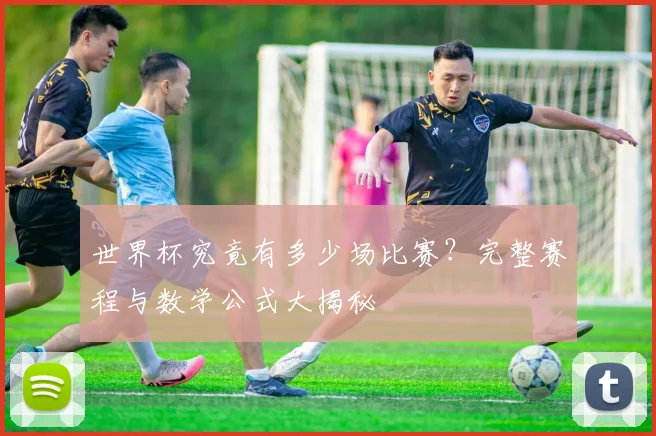 世界杯究竟有多少场比赛?完整赛程与数学公式大揭秘