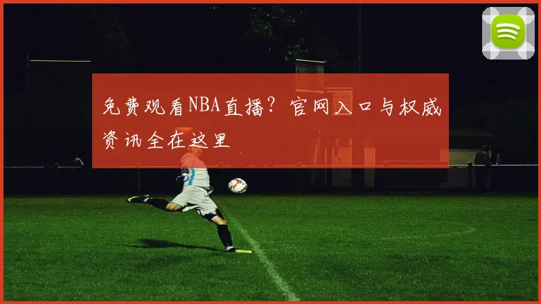 免费观看NBA直播？官网入口与权威资讯全在这里
