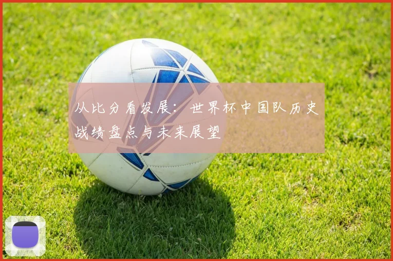 从比分看发展：世界杯中国队历史战绩盘点与未来展望