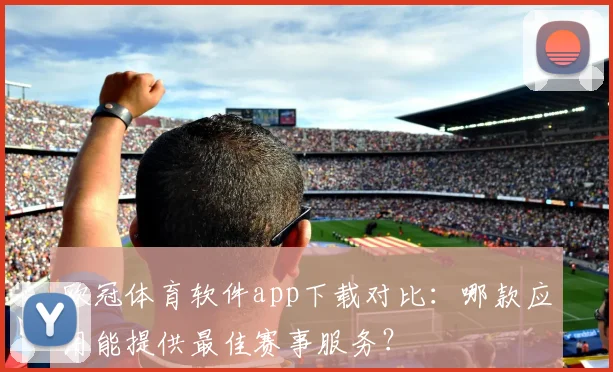 欧冠体育软件app下载对比：哪款应用能提供最佳赛事服务？