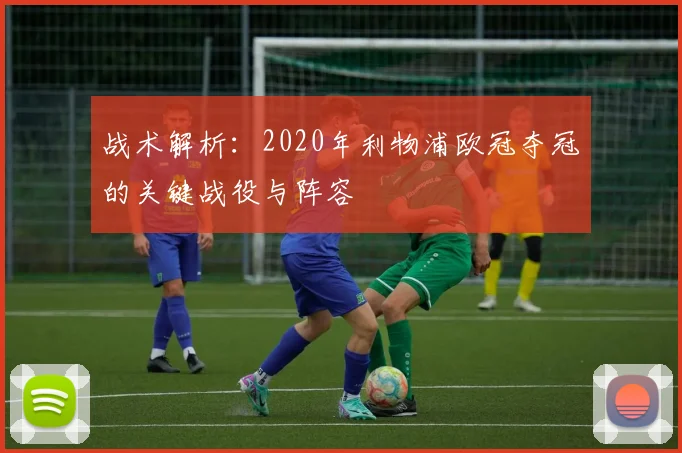 战术解析：2020年利物浦欧冠夺冠的关键战役与阵容