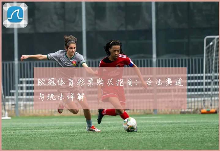 欧冠体育彩票购买指南：合法渠道与玩法详解