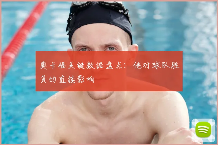 奥卡福关键数据盘点：他对球队胜负的直接影响