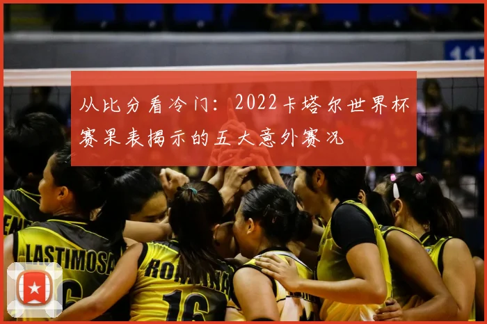 从比分看冷门：2022卡塔尔世界杯赛果表揭示的五大意外赛况