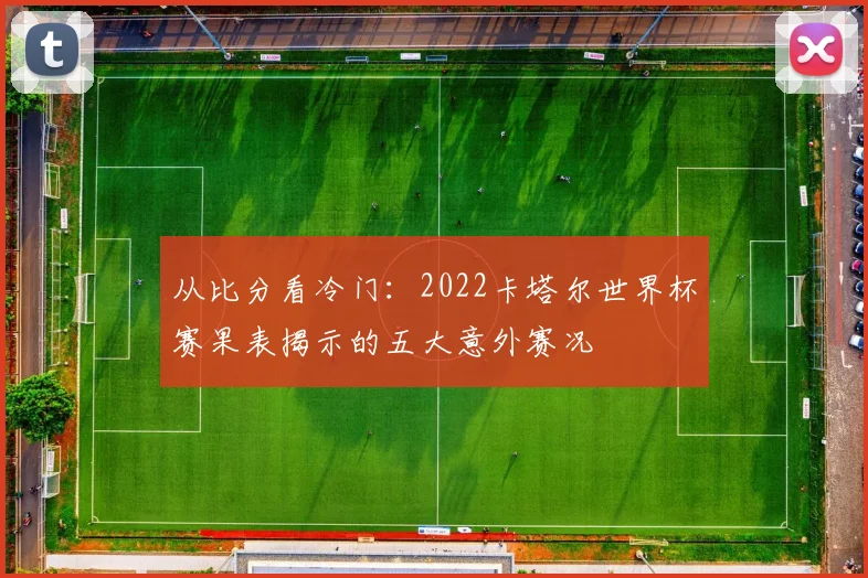 从比分看冷门：2022卡塔尔世界杯赛果表揭示的五大意外赛况