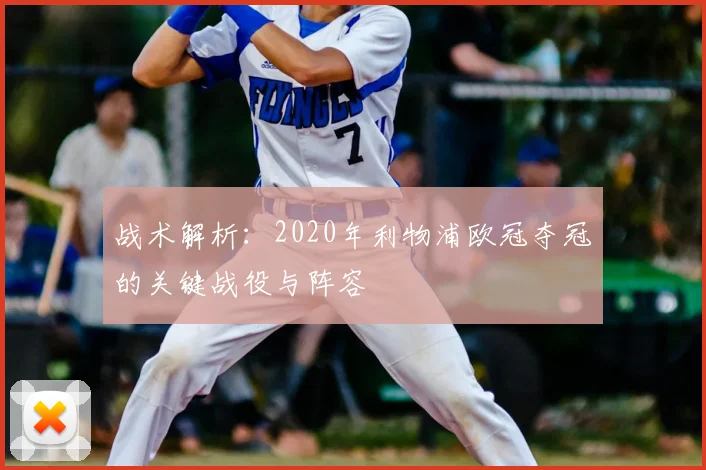 战术解析：2020年利物浦欧冠夺冠的关键战役与阵容