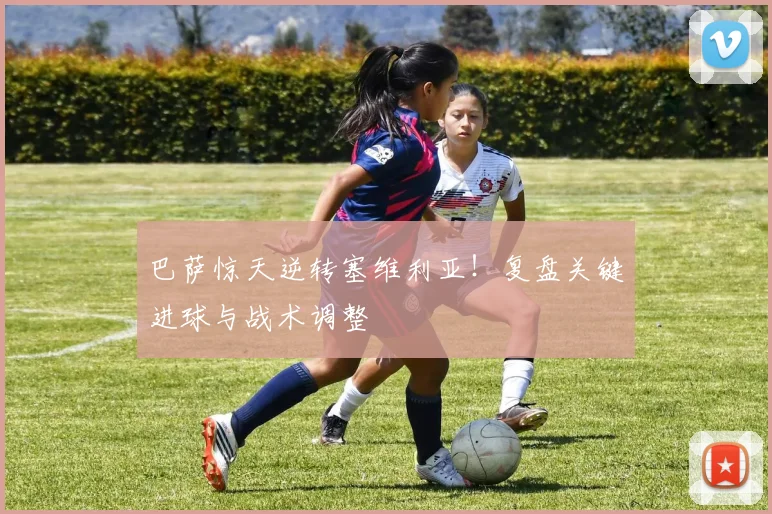 巴萨惊天逆转塞维利亚！复盘关键进球与战术调整