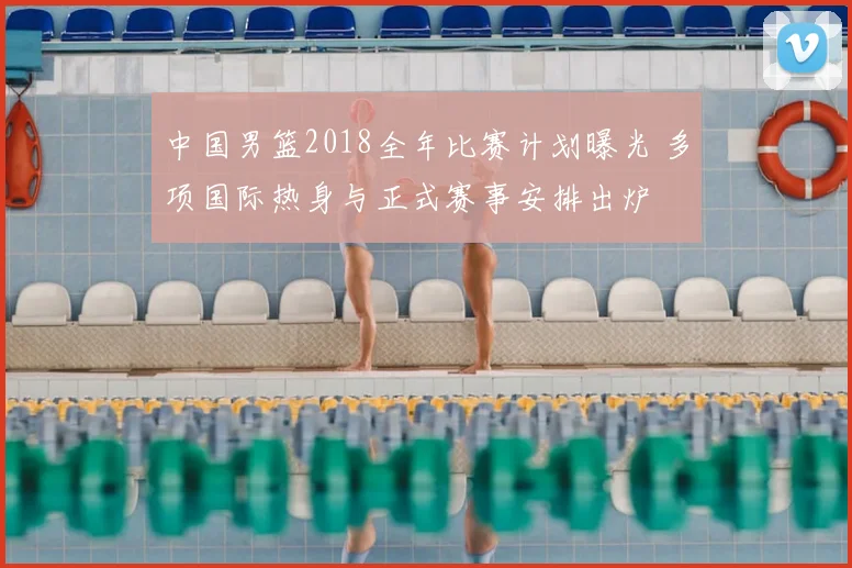 中国男篮2018全年比赛计划曝光 多项国际热身与正式赛事安排出炉