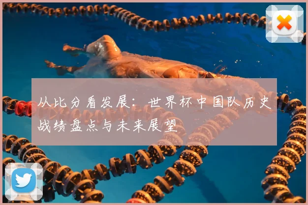 从比分看发展：世界杯中国队历史战绩盘点与未来展望