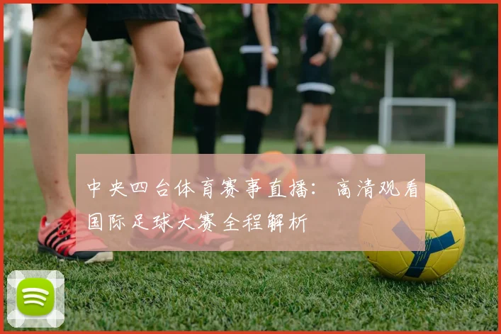 中央四台体育赛事直播：高清观看国际足球大赛全程解析