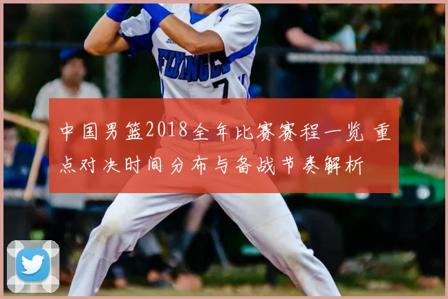 中国男篮2018全年比赛赛程一览 重点对决时间分布与备战节奏解析