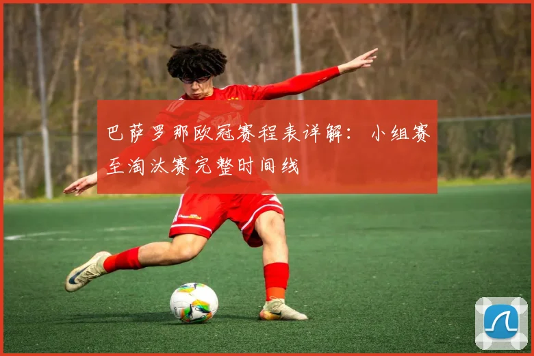 巴萨罗那欧冠赛程表详解：小组赛至淘汰赛完整时间线