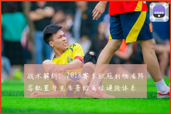 战术解析：2018赛季欧冠利物浦阵容配置与克洛普的高位逼抢体系