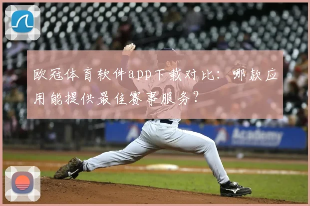 欧冠体育软件app下载对比：哪款应用能提供最佳赛事服务？
