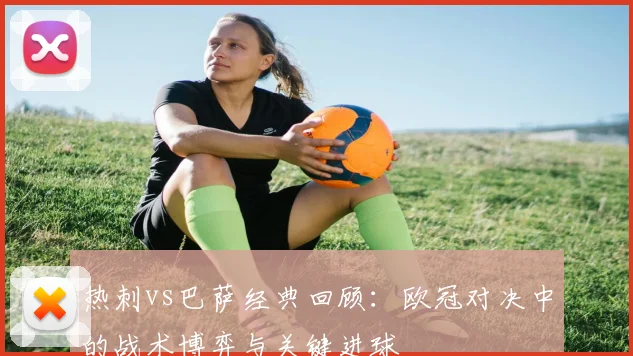 热刺vs巴萨经典回顾：欧冠对决中的战术博弈与关键进球